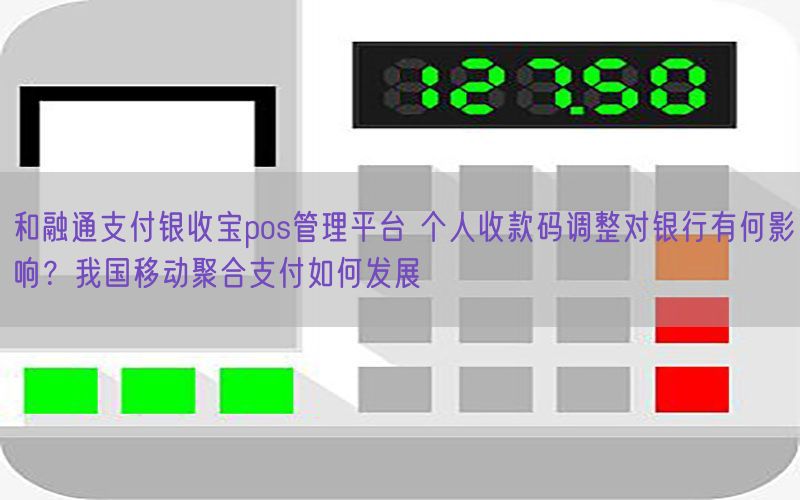 和融通支付银收宝pos管理平台 个人收款码调整对银行有何影响？我国移动聚合支付如何发展